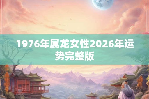 1976年属龙女性2026年运势完整版 1976年属龙女性2026年运势完整版