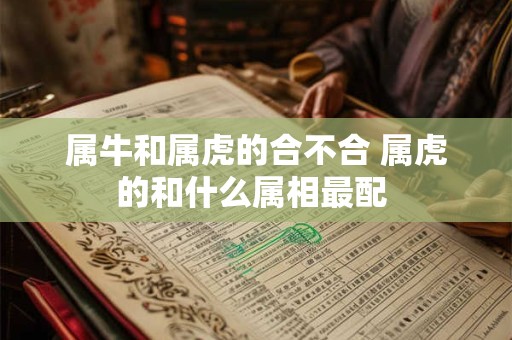 属牛和属虎的合不合 属虎的和什么属相最配 属牛和属虎的合不合 属虎的和什么属相最配