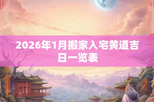 2026年1月搬家入宅黄道吉日一览表