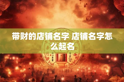 带财的店铺名字 店铺名字怎么起名