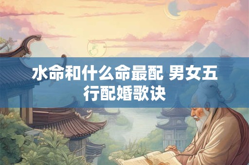 水命和什么命最配 男女五行配婚歌诀 水命和什么命最配 男女五行配婚歌诀