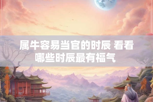 属牛容易当官的时辰 看看哪些时辰最有福气 属牛容易当官的时辰 看看哪些时辰最有福气