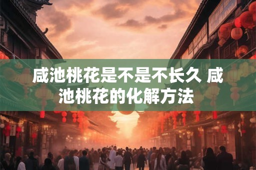 咸池桃花是不是不长久 咸池桃花的化解方法 