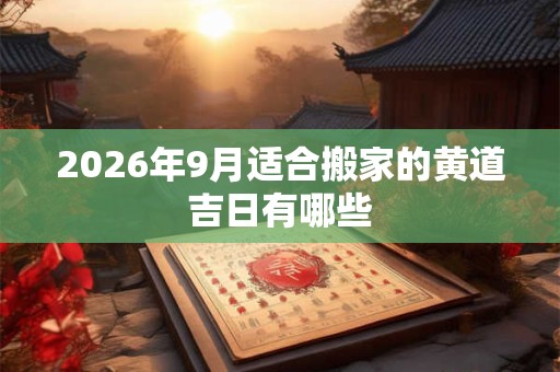 2026年9月适合搬家的黄道吉日有哪些