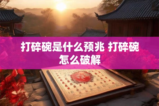 打碎碗是什么预兆 打碎碗怎么破解