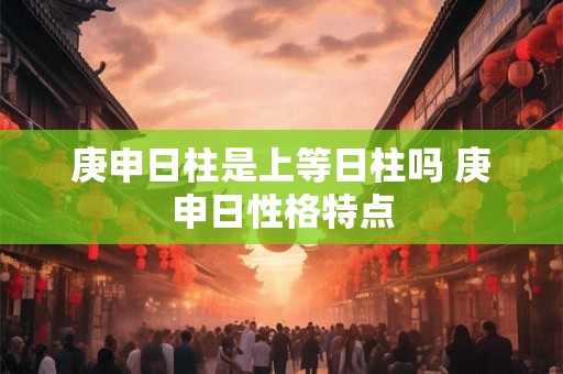庚申日柱是上等日柱吗 庚申日性格特点