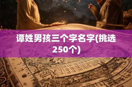 谭姓男孩三个字名字(挑选250个)
