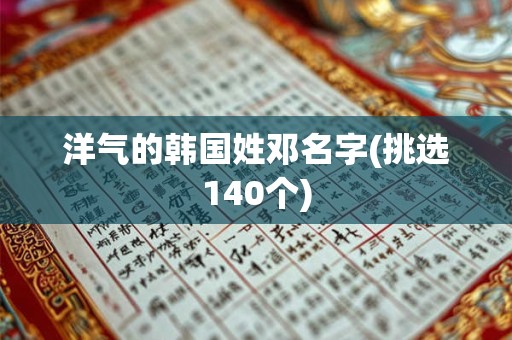 详细阅读:洋气的韩国姓邓名字(挑选140个) 洋气的韩国姓邓名字(挑选140个)
