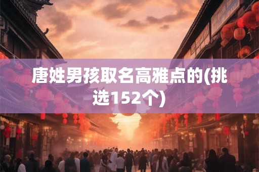 唐姓男孩取名高雅点的(挑选152个)