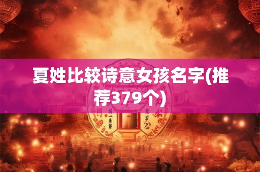 夏姓比较诗意女孩名字(推荐379个)