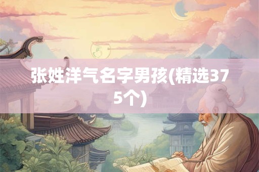 详细阅读:张姓洋气名字男孩(精选375个) 张姓洋气名字男孩(精选375个)