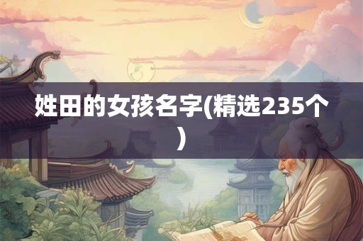 姓田的女孩名字(精选235个) 姓田的女孩名字(精选235个)