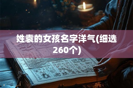 姓袁的女孩名字洋气(细选260个)
