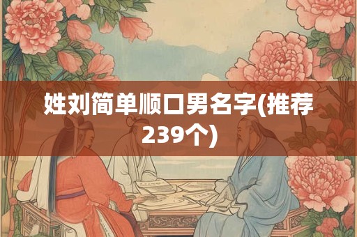 姓刘简单顺口男名字(推荐239个)