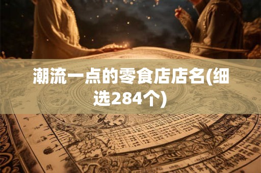 潮流一点的零食店店名(细选284个)