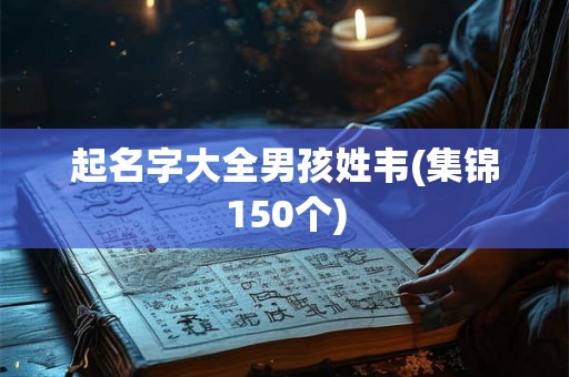 起名字大全男孩姓韦(集锦150个)