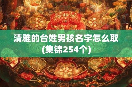 清雅的台姓男孩名字怎么取(集锦254个)