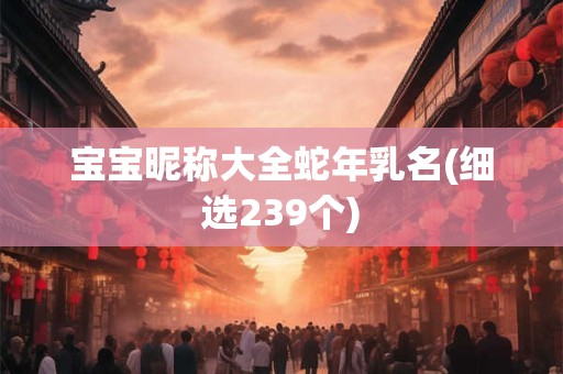 宝宝昵称大全蛇年乳名(细选239个)