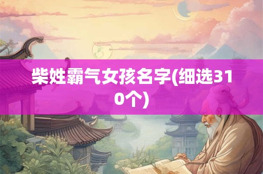 柴姓霸气女孩名字(细选310个)