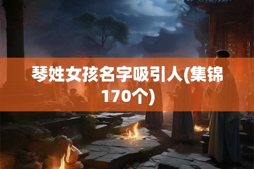 琴姓女孩名字吸引人(集锦170个)
