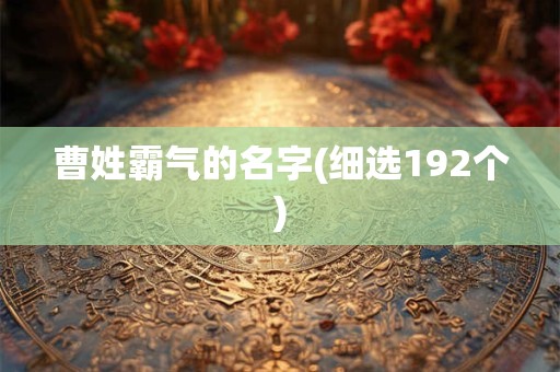 曹姓霸气的名字(细选192个) 曹姓霸气的名字(细选192个)