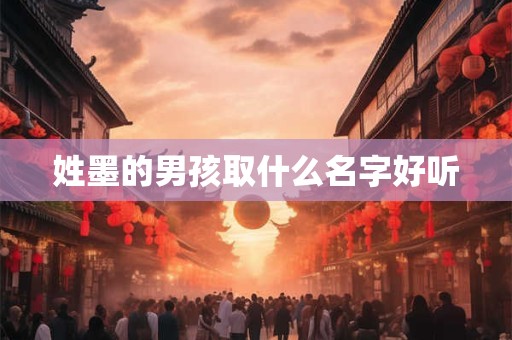 姓墨的男孩取什么名字好听 姓墨的男孩取什么名字好听