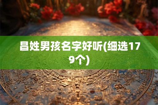 昌姓男孩名字好听(细选179个) 昌姓男孩名字好听(细选179个)
