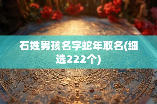 石姓男孩名字蛇年取名(细选222个)