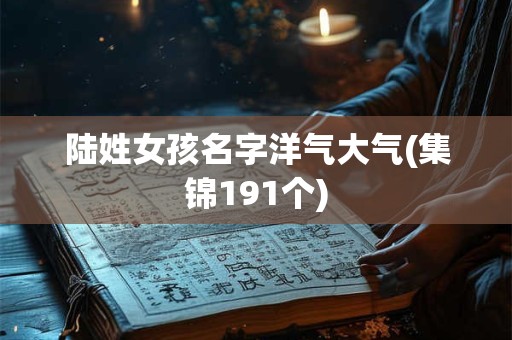 陆姓女孩名字洋气大气(集锦191个)