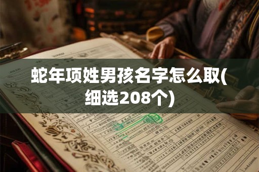 蛇年项姓男孩名字怎么取(细选208个)