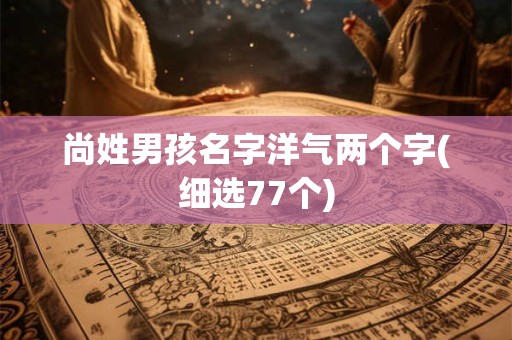 尚姓男孩名字洋气两个字(细选77个)