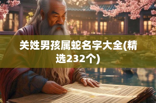 关姓男孩属蛇名字大全(精选232个)