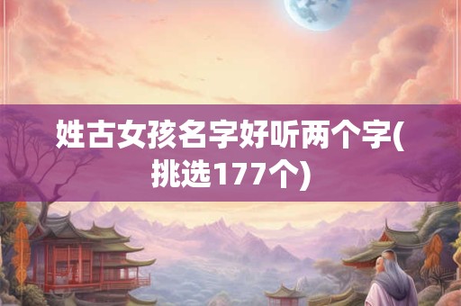 姓古女孩名字好听两个字(挑选177个)