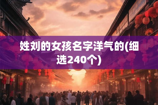 姓刘的女孩名字洋气的(细选240个)