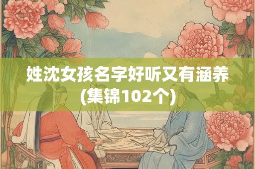 详细阅读:姓沈女孩名字好听又有涵养(集锦102个) 姓沈女孩名字好听又有涵养(集锦102个)