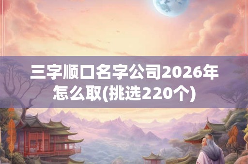 三字顺口名字公司2026年怎么取(挑选220个)