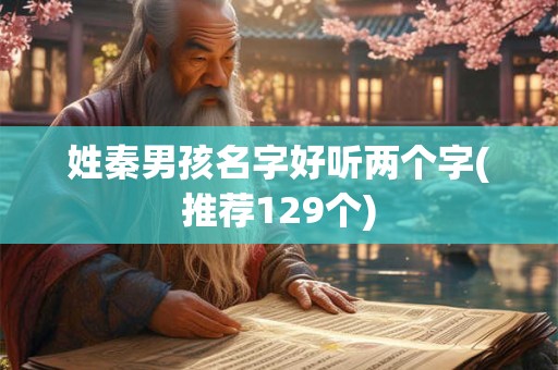详细阅读:姓秦男孩名字好听两个字(推荐129个) 姓秦男孩名字好听两个字(推荐129个)