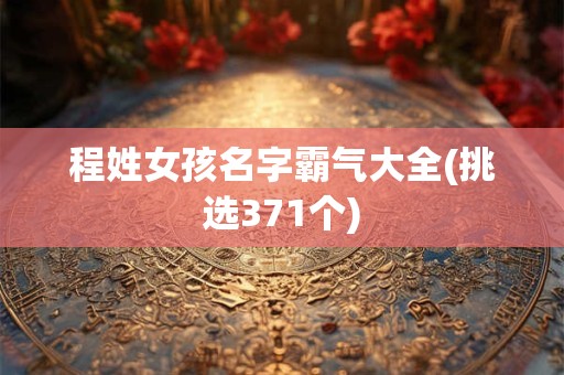程姓女孩名字霸气大全(挑选371个)