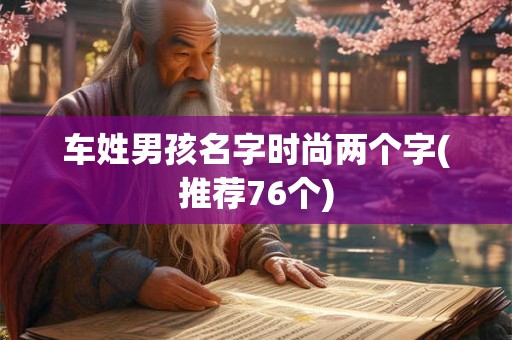 车姓男孩名字时尚两个字(推荐76个)