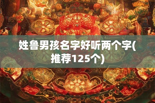 姓鲁男孩名字好听两个字(推荐125个)