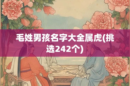毛姓男孩名字大全属虎(挑选242个)