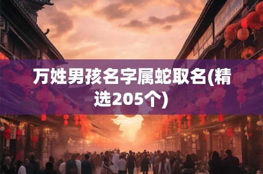 万姓男孩名字属蛇取名(精选205个)