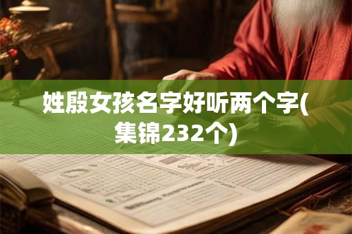 详细阅读:姓殷女孩名字好听两个字(集锦232个) 姓殷女孩名字好听两个字(集锦232个)