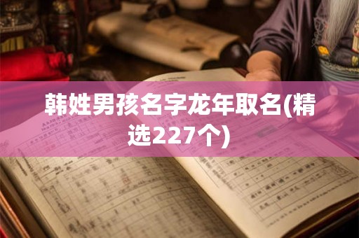 韩姓男孩名字龙年取名(精选227个)