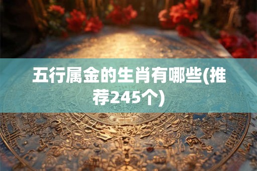 五行属金的生肖有哪些(推荐245个)