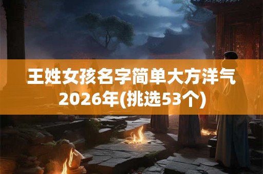 王姓女孩名字简单大方洋气2026年(挑选53个)