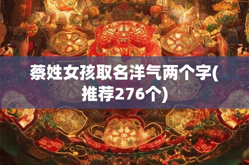 蔡姓女孩取名洋气两个字(推荐276个)