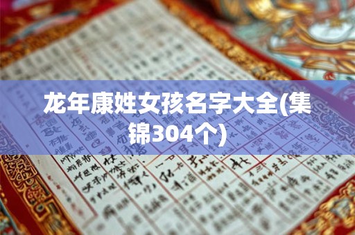 龙年康姓女孩名字大全(集锦304个)