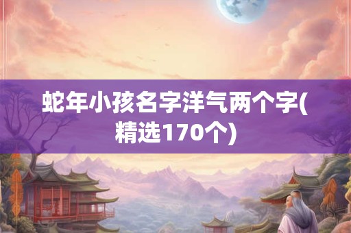 蛇年小孩名字洋气两个字(精选170个)