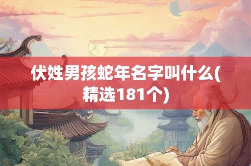 伏姓男孩蛇年名字叫什么(精选181个)